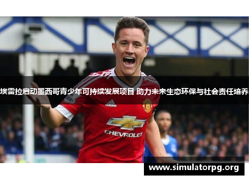 埃雷拉启动墨西哥青少年可持续发展项目 助力未来生态环保与社会责任培养 埃雷拉启动墨西哥青少年可持续发展项目 助力未来生态环保与社会责任培养