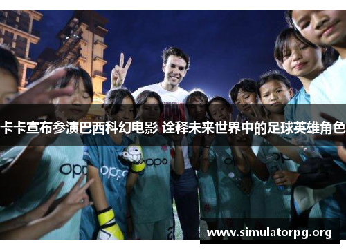 卡卡宣布参演巴西科幻电影 诠释未来世界中的足球英雄角色 卡卡宣布参演巴西科幻电影 诠释未来世界中的足球英雄角色