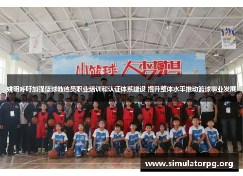 姚明呼吁加强篮球教练员职业培训和认证体系建设 提升整体水平推动篮球事业发展 姚明呼吁加强篮球教练员职业培训和认证体系建设 提升整体水平推动篮球事业发展