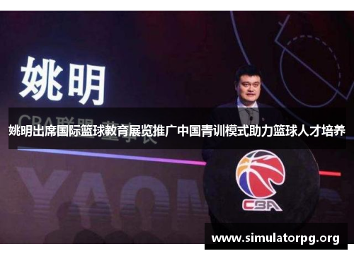 姚明出席国际篮球教育展览推广中国青训模式助力篮球人才培养 姚明出席国际篮球教育展览推广中国青训模式助力篮球人才培养