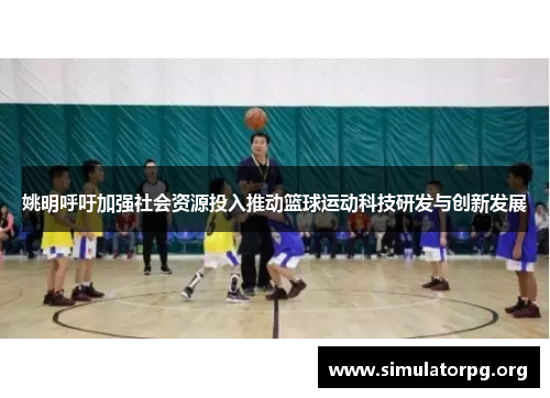 姚明呼吁加强社会资源投入推动篮球运动科技研发与创新发展 姚明呼吁加强社会资源投入推动篮球运动科技研发与创新发展