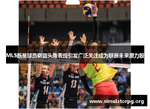 MLS新星球员崭露头角表现引发广泛关注成为联赛未来潜力股 MLS新星球员崭露头角表现引发广泛关注成为联赛未来潜力股