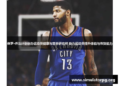保罗·乔治计划创办运动员健康与营养研究所 助力运动员提升体能与恢复能力 保罗·乔治计划创办运动员健康与营养研究所 助力运动员提升体能与恢复能力