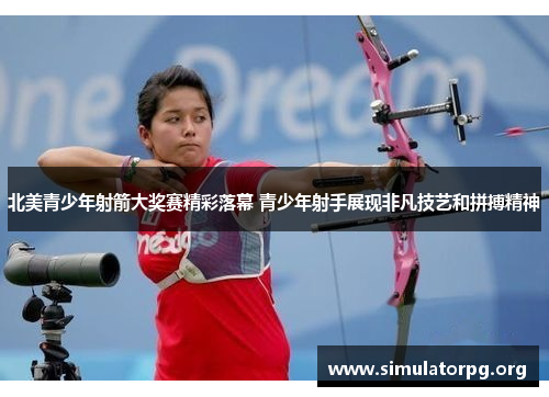 北美青少年射箭大奖赛精彩落幕 青少年射手展现非凡技艺和拼搏精神 北美青少年射箭大奖赛精彩落幕 青少年射手展现非凡技艺和拼搏精神