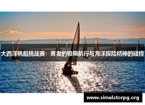 大西洋帆船挑战赛:勇者的极限航行与海洋探险精神的碰撞 大西洋帆船挑战赛:勇者的极限航行与海洋探险精神的碰撞
