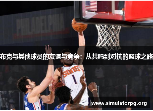布克与其他球员的友谊与竞争:从共鸣到对抗的篮球之路 布克与其他球员的友谊与竞争:从共鸣到对抗的篮球之路
