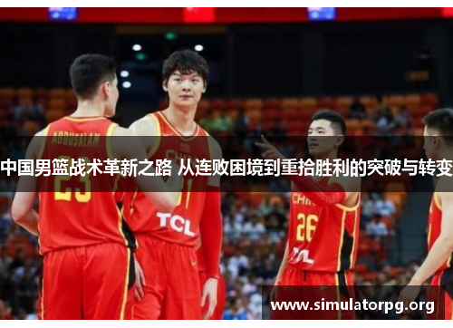 中国男篮战术革新之路 从连败困境到重拾胜利的突破与转变 中国男篮战术革新之路 从连败困境到重拾胜利的突破与转变