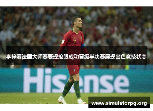 李梓嘉法国大师赛表现抢眼成功晋级半决赛展现出色竞技状态 李梓嘉法国大师赛表现抢眼成功晋级半决赛展现出色竞技状态