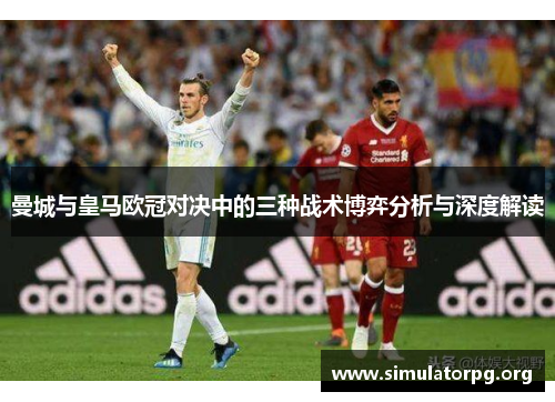 曼城与皇马欧冠对决中的三种战术博弈分析与深度解读 曼城与皇马欧冠对决中的三种战术博弈分析与深度解读