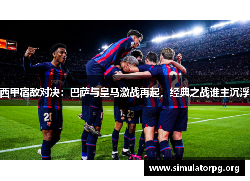 西甲宿敌对决：巴萨与皇马激战再起，经典之战谁主沉浮