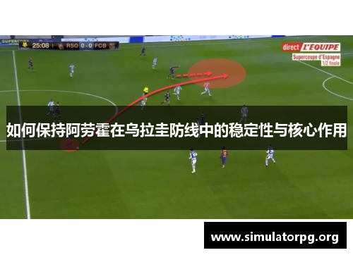 如何保持阿劳霍在乌拉圭防线中的稳定性与核心作用 如何保持阿劳霍在乌拉圭防线中的稳定性与核心作用