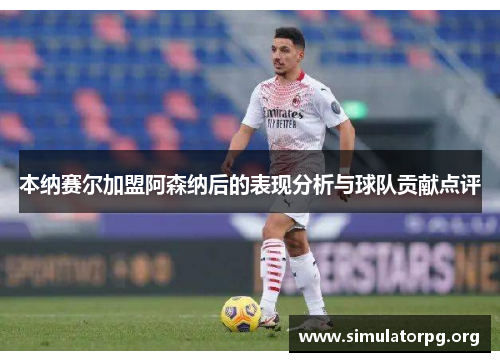 本纳赛尔加盟阿森纳后的表现分析与球队贡献点评 本纳赛尔加盟阿森纳后的表现分析与球队贡献点评