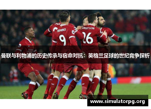 曼联与利物浦的历史传承与宿命对抗：英格兰足球的世纪竞争探析