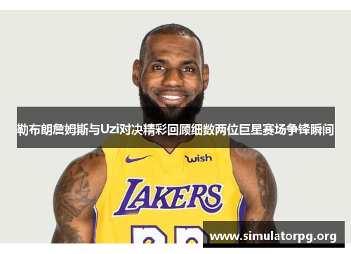 勒布朗詹姆斯与Uzi对决精彩回顾细数两位巨星赛场争锋瞬间 勒布朗詹姆斯与Uzi对决精彩回顾细数两位巨星赛场争锋瞬间