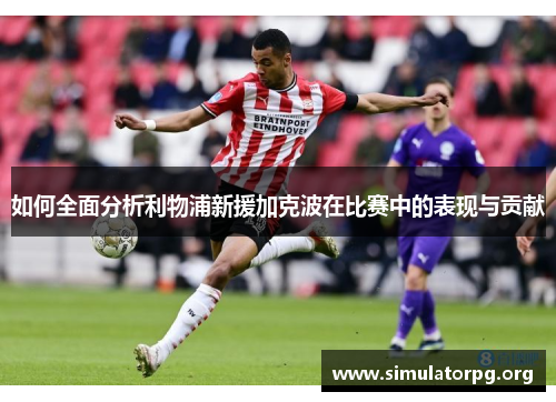 如何全面分析利物浦新援加克波在比赛中的表现与贡献 如何全面分析利物浦新援加克波在比赛中的表现与贡献