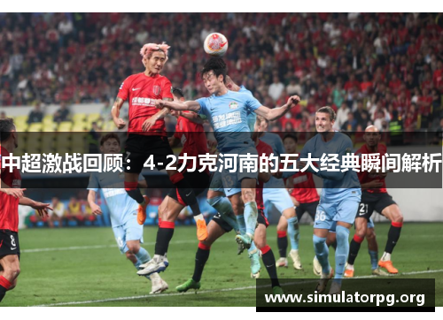 中超激战回顾:4-2力克河南的五大经典瞬间解析 中超激战回顾:4-2力克河南的五大经典瞬间解析