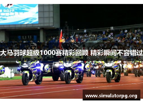 大马羽球超级1000赛精彩回顾 精彩瞬间不容错过 大马羽球超级1000赛精彩回顾 精彩瞬间不容错过