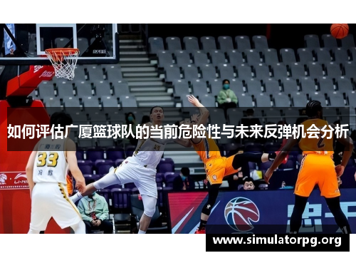 如何评估广厦篮球队的当前危险性与未来反弹机会分析 如何评估广厦篮球队的当前危险性与未来反弹机会分析