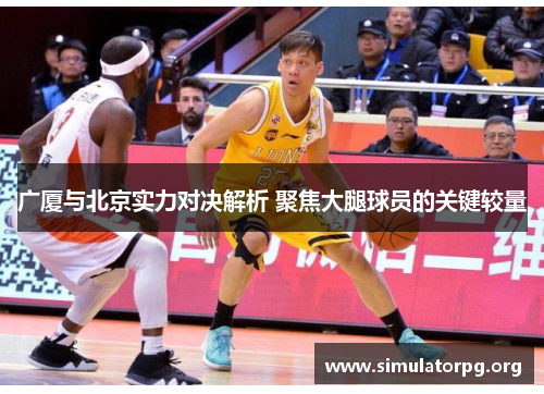 广厦与北京实力对决解析 聚焦大腿球员的关键较量 广厦与北京实力对决解析 聚焦大腿球员的关键较量