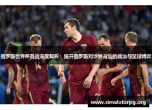 俄罗斯世界杯首战深度解析：揭开俄罗斯对沙特背后的政治与足球博弈