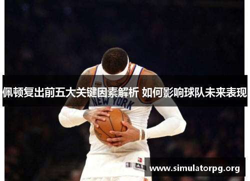 佩顿复出前五大关键因素解析 如何影响球队未来表现