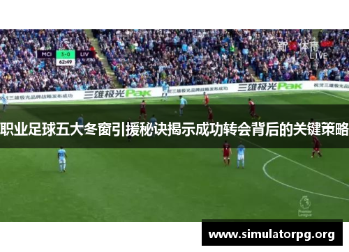 职业足球五大冬窗引援秘诀揭示成功转会背后的关键策略