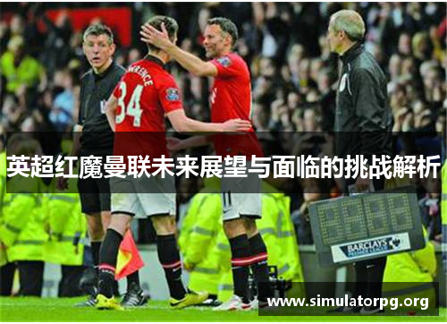 英超红魔曼联未来展望与面临的挑战解析