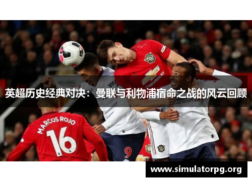 英超历史经典对决：曼联与利物浦宿命之战的风云回顾