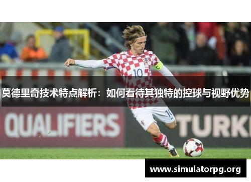 莫德里奇技术特点解析:如何看待其独特的控球与视野优势 莫德里奇技术特点解析:如何看待其独特的控球与视野优势