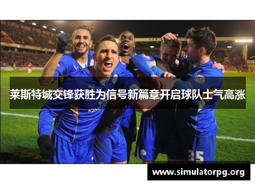 莱斯特城交锋获胜为信号新篇章开启球队士气高涨 莱斯特城交锋获胜为信号新篇章开启球队士气高涨