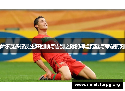 萨尔瓦多球员生涯回顾与告别之际的辉煌成就与荣耀时刻 萨尔瓦多球员生涯回顾与告别之际的辉煌成就与荣耀时刻