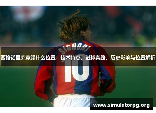 西格诺里究竟踢什么位置：技术特点、进球套路、历史影响与位置解析