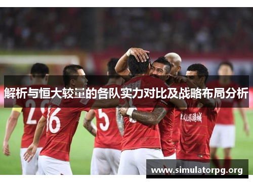 解析与恒大较量的各队实力对比及战略布局分析