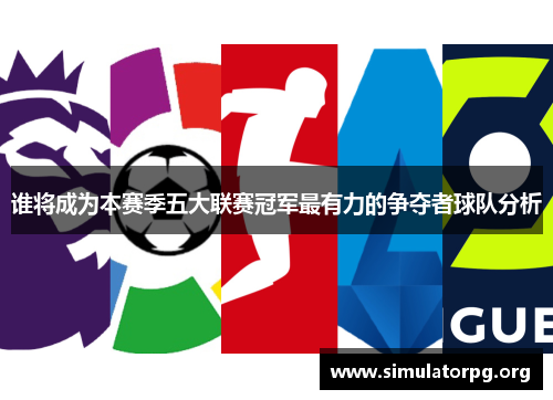 谁将成为本赛季五大联赛冠军最有力的争夺者球队分析 谁将成为本赛季五大联赛冠军最有力的争夺者球队分析