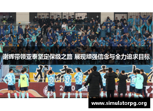 谢晖带领亚泰坚定保级之路 展现顽强信念与全力追求目标