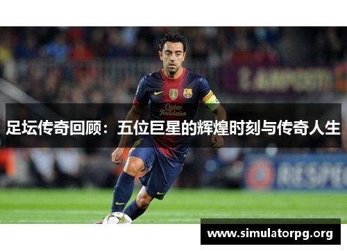 足坛传奇回顾：五位巨星的辉煌时刻与传奇人生