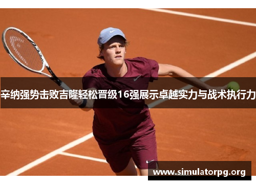 辛纳强势击败吉隆轻松晋级16强展示卓越实力与战术执行力