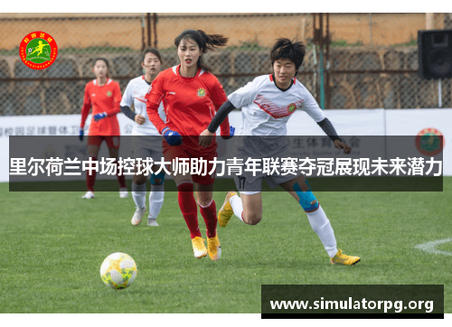 里尔荷兰中场控球大师助力青年联赛夺冠展现未来潜力