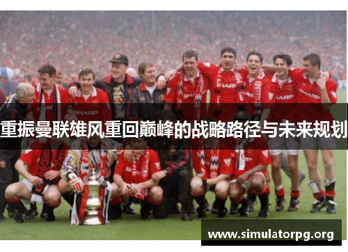 重振曼联雄风重回巅峰的战略路径与未来规划