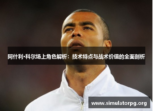 阿什利·科尔场上角色解析:技术特点与战术价值的全面剖析 阿什利·科尔场上角色解析:技术特点与战术价值的全面剖析