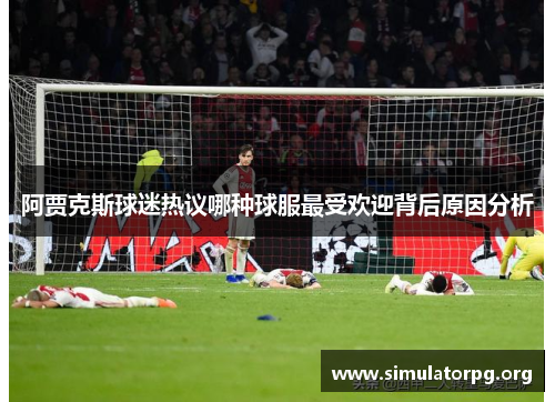 阿贾克斯球迷热议哪种球服最受欢迎背后原因分析