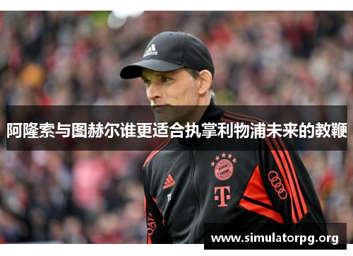 阿隆索与图赫尔谁更适合执掌利物浦未来的教鞭