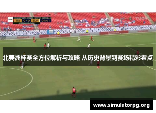北美洲杯赛全方位解析与攻略 从历史背景到赛场精彩看点 北美洲杯赛全方位解析与攻略 从历史背景到赛场精彩看点