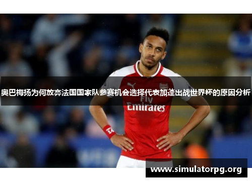 奥巴梅扬为何放弃法国国家队参赛机会选择代表加蓬出战世界杯的原因分析 奥巴梅扬为何放弃法国国家队参赛机会选择代表加蓬出战世界杯的原因分析