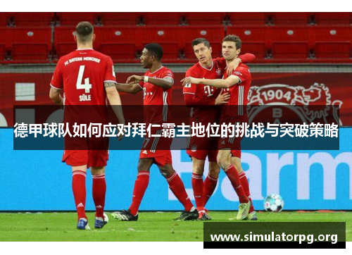 德甲球队如何应对拜仁霸主地位的挑战与突破策略 德甲球队如何应对拜仁霸主地位的挑战与突破策略