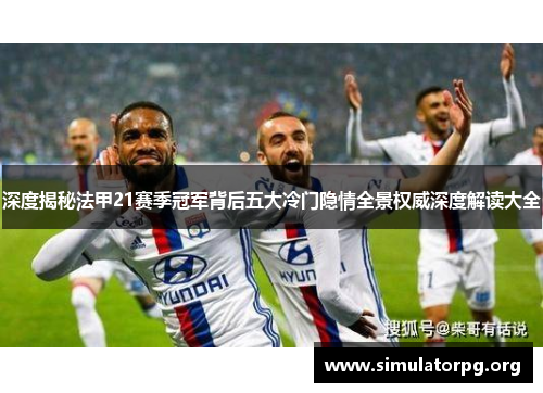 深度揭秘法甲21赛季冠军背后五大冷门隐情全景权威深度解读大全 深度揭秘法甲21赛季冠军背后五大冷门隐情全景权威深度解读大全