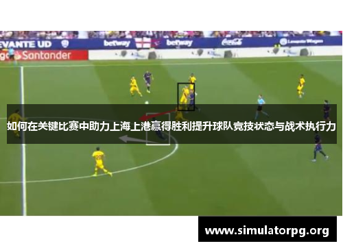 如何在关键比赛中助力上海上港赢得胜利提升球队竞技状态与战术执行力