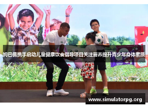 姆巴佩携手启动儿童健康饮食倡导项目关注营养提升青少年身体素质 姆巴佩携手启动儿童健康饮食倡导项目关注营养提升青少年身体素质