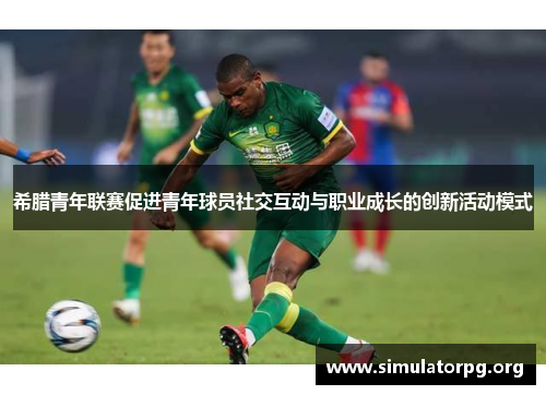 希腊青年联赛促进青年球员社交互动与职业成长的创新活动模式 希腊青年联赛促进青年球员社交互动与职业成长的创新活动模式