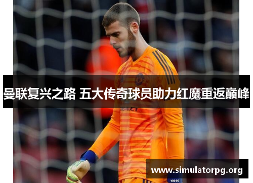 曼联复兴之路 五大传奇球员助力红魔重返巅峰 曼联复兴之路 五大传奇球员助力红魔重返巅峰